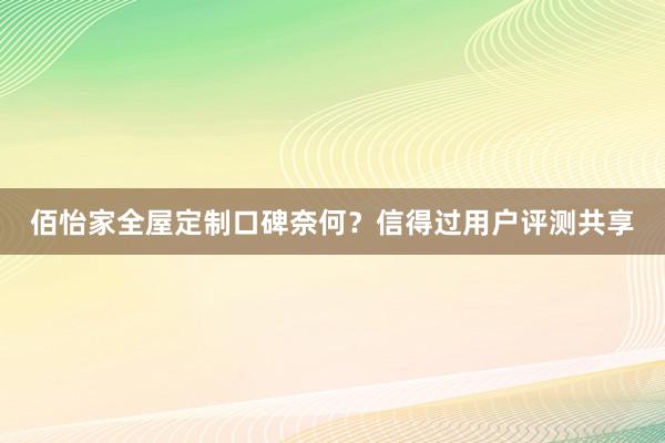 佰怡家全屋定制口碑奈何？信得过用户评测共享